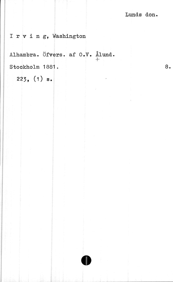  ﻿Lunds don
Irving, Washington
Alhamhra. Öfvers. af O.V. Ålund.
4-
Stockholm 1881.
223, (1)
s.
8.